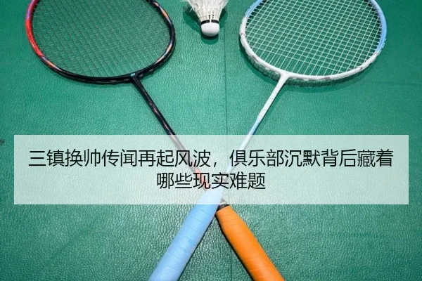 三镇换帅传闻再起风波，俱乐部沉默背后藏着哪些现实难题 - aiyouxi